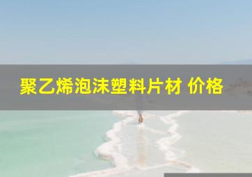 聚乙烯泡沫塑料片材 价格